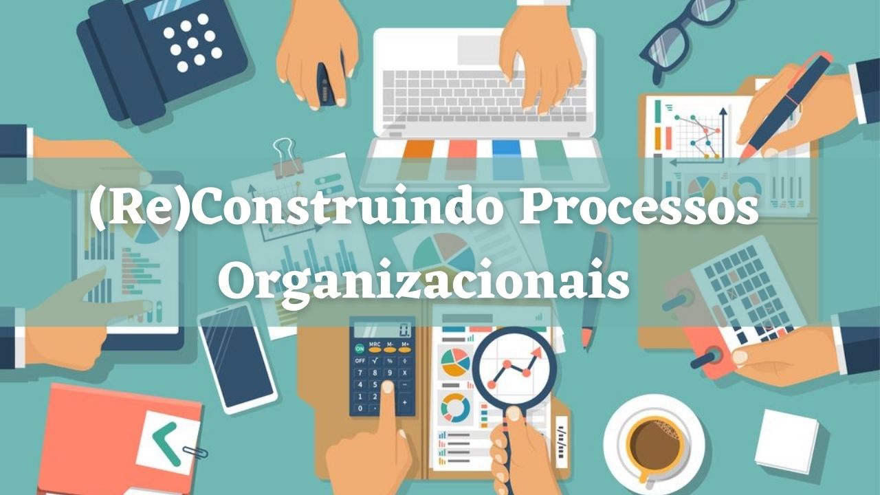 (Re)Construindo Processos Organizacionais